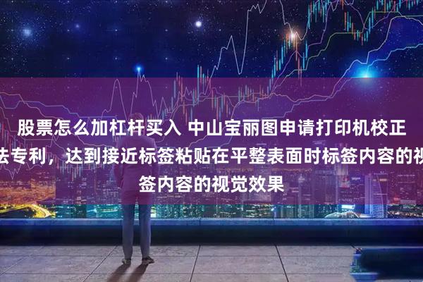 股票怎么加杠杆买入 中山宝丽图申请打印机校正打印方法专利，达到接近标签粘贴在平整表面时标签内容的视觉效果