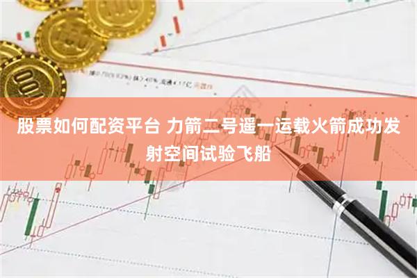 股票如何配资平台 力箭二号遥一运载火箭成功发射空间试验飞船