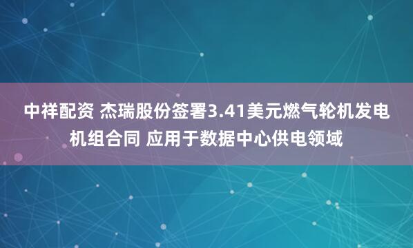 中祥配资 杰瑞股份签署3.41美元燃气轮机发电机组合同 应用于数据中心供电领域