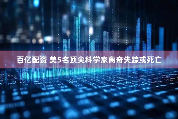 百亿配资 美5名顶尖科学家离奇失踪或死亡