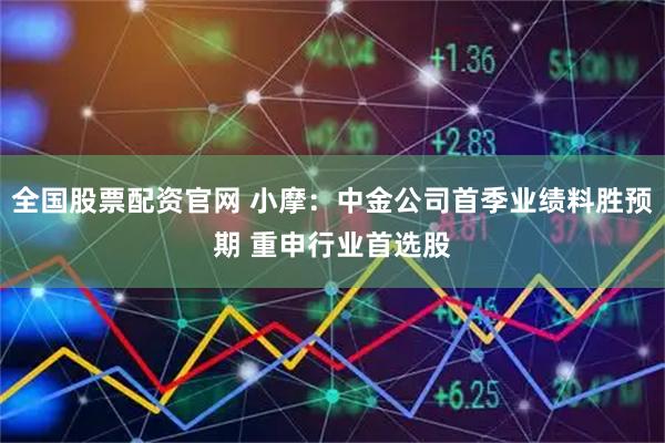 全国股票配资官网 小摩：中金公司首季业绩料胜预期 重申行业首选股