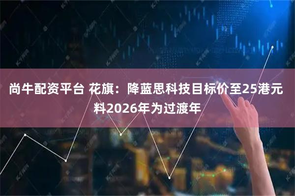 尚牛配资平台 花旗：降蓝思科技目标价至25港元 料2026年为过渡年