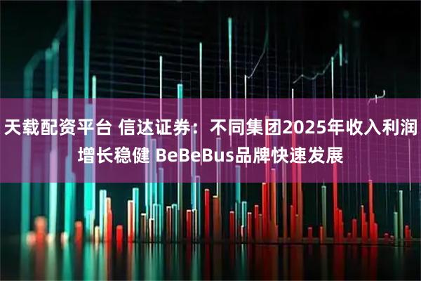 天载配资平台 信达证券：不同集团2025年收入利润增长稳健 BeBeBus品牌快速发展
