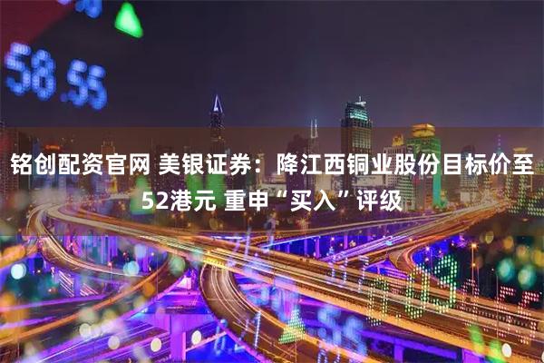 铭创配资官网 美银证券：降江西铜业股份目标价至52港元 重申“买入”评级