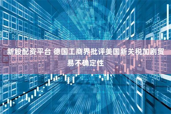 新股配资平台 德国工商界批评美国新关税加剧贸易不确定性