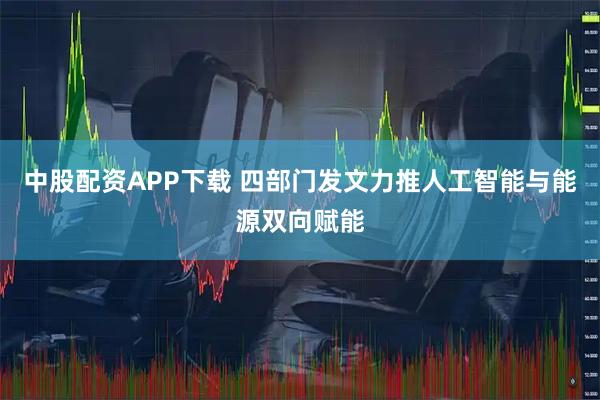 中股配资APP下载 四部门发文力推人工智能与能源双向赋能