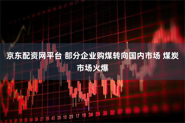 京东配资网平台 部分企业购煤转向国内市场 煤炭市场火爆