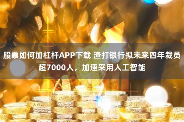 股票如何加杠杆APP下载 渣打银行拟未来四年裁员超7000人，加速采用人工智能