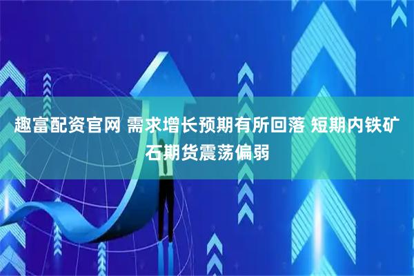 趣富配资官网 需求增长预期有所回落 短期内铁矿石期货震荡偏弱