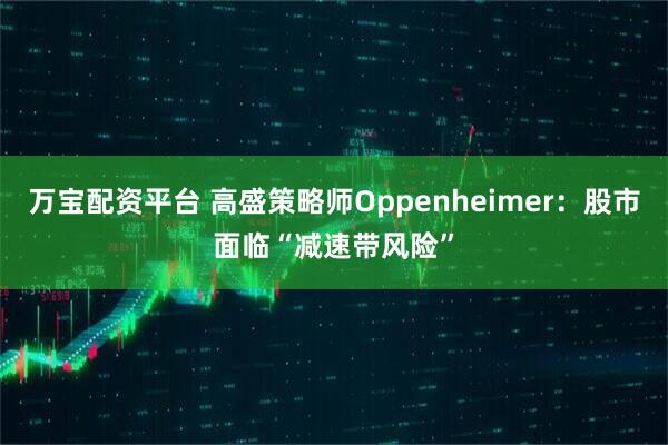 万宝配资平台 高盛策略师Oppenheimer：股市面临“减速带风险”