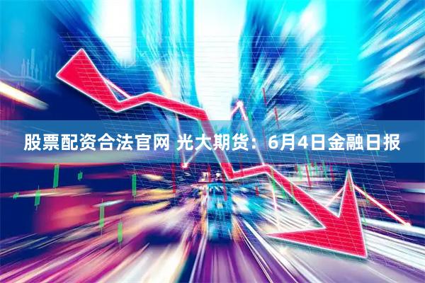 股票配资合法官网 光大期货：6月4日金融日报