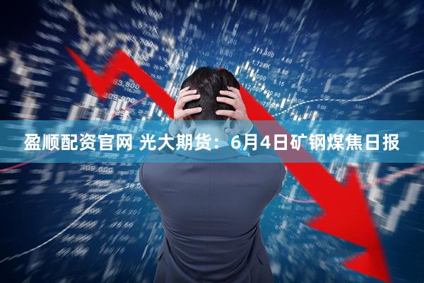 盈顺配资官网 光大期货：6月4日矿钢煤焦日报