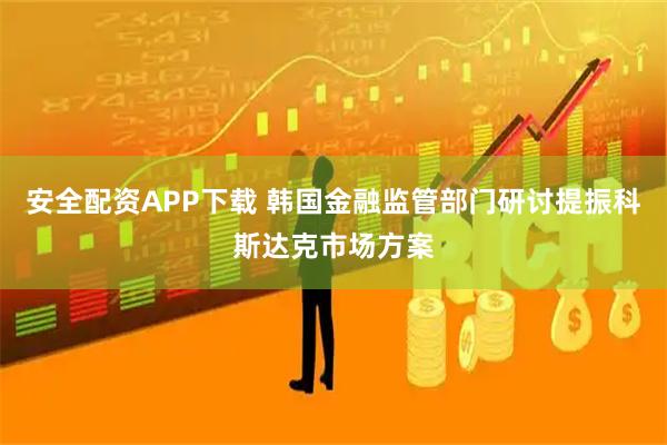 安全配资APP下载 韩国金融监管部门研讨提振科斯达克市场方案