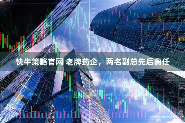 快牛策略官网 老牌药企，两名副总先后离任