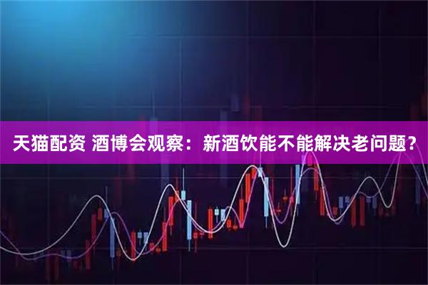 天猫配资 酒博会观察：新酒饮能不能解决老问题？
