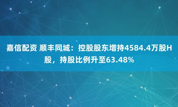 嘉信配资 顺丰同城：控股股东增持4584.4万股H股，持股比例升至63.48%