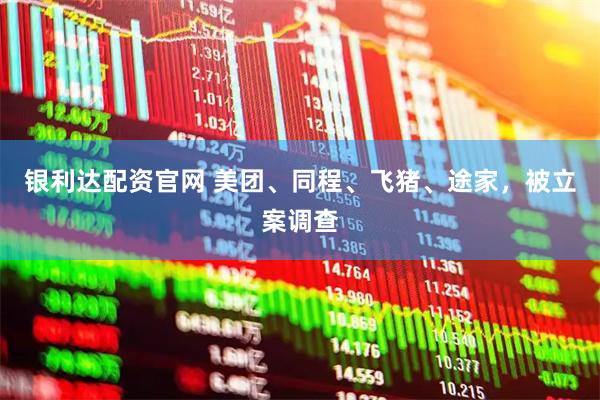 银利达配资官网 美团、同程、飞猪、途家，被立案调查