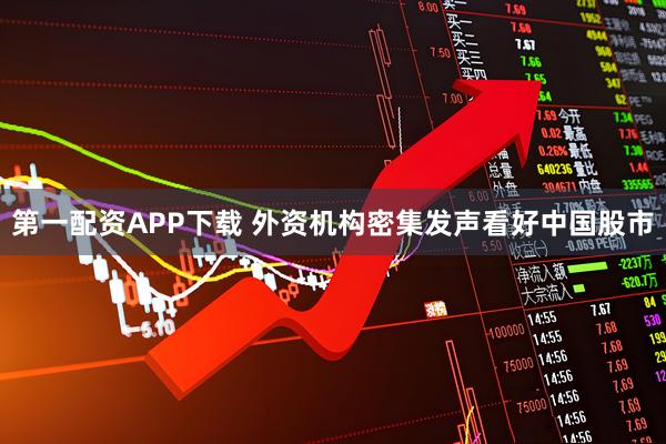 第一配资APP下载 外资机构密集发声看好中国股市